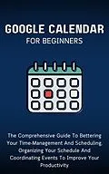 E-Book (epub) Google Calendar For Beginners: The Comprehensive Guide To Bettering Your Time-Management And Scheduling, Organizing Your Schedule And Coordinating Events To Improve Your Productivity von Voltaire Lumiere