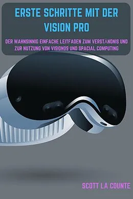 E-Book (epub) Erste Schritte Mit Der Vision Pro: Der Wahnsinnig Einfache Leitfaden Zum Verständnis Und Zur Nutzung Von Visionos Und Spacial Computing von Scott La Counte