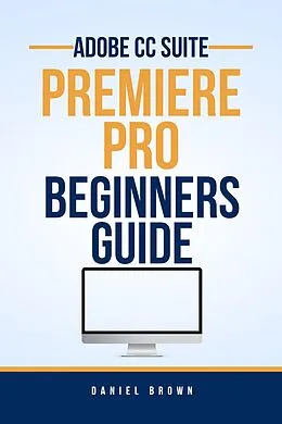 E-Book (epub) Adobe CC Premiere Pro - Beginners Guide (Adobe CC - Beginners Guide) von Daniel Brown
