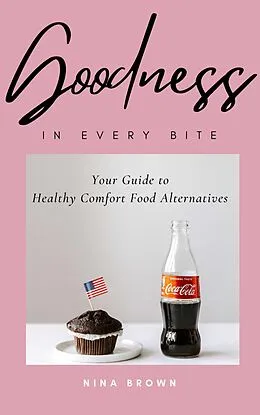 E-Book (epub) Goodness in Every Bite: Your Guide to Healthy Comfort Food Alternatives von Nina Brown