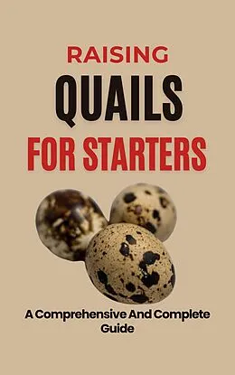 E-Book (epub) Raising Quails For Starters: A Comprehensive And Complete Guide von Rachael B