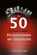 E-Book (epub) Die 50 Einflussreichsten Persönlichkeiten der Geschichte: Das Leben und Vermächtnis der Personen, die die Welt geprägt haben von Arthur William Gertz