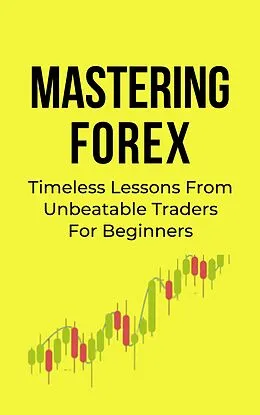 E-Book (epub) Mastering Forex: Timeless Lessons From Unbeatable Traders For Beginners von Franc