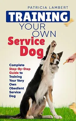 E-Book (epub) Training Your Own Service Dog: Complete Step-By-Step Guide to Training Your Very Own Obedient Service Dog (Smart Dog Training) von Patricia Lambert