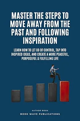 E-Book (epub) Master The Steps To Move Away From The Past And Following Inspiration von Book Wave Publications