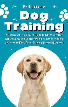 E-Book (epub) Dog Training: A Comprehensive Modern Guide to Caring for Your Pet with Love and Understanding - Learn Everything You Need to Know About Training Your Dog Properly! von Phil Priamo