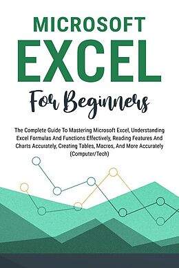 E-Book (epub) Microsoft Excel For Beginners: The Complete Guide To Mastering Microsoft Excel, Understanding Excel Formulas And Functions Effectively, Creating Tables, And Charts Accurately, Etc (Computer/Tech) von Voltaire Lumiere