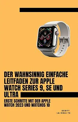 E-Book (epub) Der Wahnsinnig Einfache Leitfaden Zur Apple Watch Series 9, Se Und Ultra: Erste Schritte Mit Der Apple Watch 2023 Und watchOS 10 von Scott La Counte
