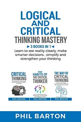 E-Book (epub) Logical and Critical Thinking Mastery: 3 Books in 1 Learn to See Reality Clearly, Make Smarter Decisions, Simplify and Strengthen Your Thinking (Self-Help, #4) von Phil Barton