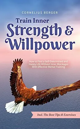 E-Book (epub) Train Inner Strength & Willpower: How to Find a Self-Determined and Happy Life Without Inner Blockages With Effective Mental Training - Incl. The Best Tips & Exercises von Cornelius Berger