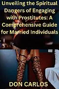 E-Book (epub) Unveiling the Spiritual Dangers of Engaging with Prostitutes: A Comprehensive Guide for Married Individuals von Don Carlos