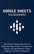 E-Book (epub) Google Sheets For Beginners: The Ultimate Step-By-Step Guide To Mastering Google Sheets To Simplify Data Analysis, Use Spreadsheets, Create Diagrams, And Boost Productivity von Voltaire Lumiere