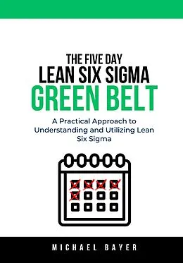 E-Book (epub) The 5 Day Lean Six Sigma Green Belt: A Practical Approach to Understanding and Utilizing Lean Six Sigma von Michael Bayer