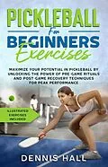 E-Book (epub) Pickleball For Beginners Exercises: Maximize Your Potential in Pickleball by Unlocking the Power of Pre-Game Rituals and Post-Game Recovery(Illustrated Exercises Included) von Dennis Hall