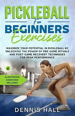 E-Book (epub) Pickleball For Beginners Exercises: Maximize Your Potential in Pickleball by Unlocking the Power of Pre-Game Rituals and Post-Game Recovery(Illustrated Exercises Included) von Dennis Hall