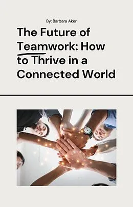 E-Book (epub) The Future of Teamwork: How to Thrive in a Connected World von Barbara Aker