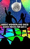 E-Book (epub) Boogie Wonderland: Disco Dance Moves for GEN X von Felix Cook & Clyde N Cook, Clyde N. Cook