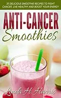 E-Book (epub) Anti-Cancer Smoothies: 35 Delicious Smoothie Recipes to Fight Cancer, Live Healthy and Boost Your Energy von Linda H. Harris
