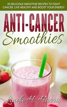 E-Book (epub) Anti-Cancer Smoothies: 35 Delicious Smoothie Recipes to Fight Cancer, Live Healthy and Boost Your Energy von Linda H. Harris