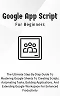 E-Book (epub) Google Apps Script For Beginners: The Ultimate Step-By-Step Guide To Mastering Google Sheets To Creating Scripts, Automating Tasks, Building Applications For Enhanced Productivity von Voltaire Lumiere