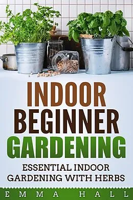 E-Book (epub) Beginner Indoor Gardening - Essential Indoor Herb Gardening von Emma Hall
