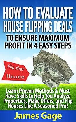 E-Book (epub) How to Evaluate House Flipping Deals to Ensure Maximum Profit in 4 Easy Steps: Learn Proven Methods & Must Have Skills to Help You Analyze Properties, ... and Flip Houses Like A Seasoned Pro! von James Gage