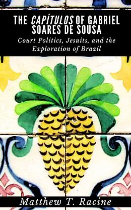 E-Book (epub) The Capítulos of Gabriel Soares de Sousa: Court Politics, Jesuits, and the Exploration of Brazil von Matthew T. Racine