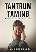 E-Book (epub) Tantrum Taming: Mastering Meltdowns with Patience and Grace von J. H. Wannamaker