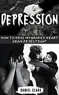 E-Book (epub) Depression: How to Heal My Broken Heart from Rejection? von Daniel Clark