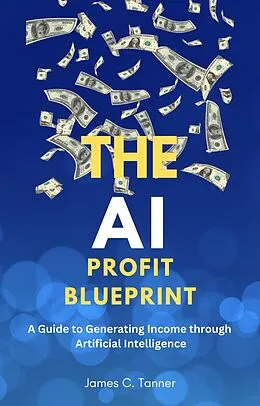 E-Book (epub) The AI Profit Blueprint: A Guide to Generating Income through Artificial Intelligence von James C. Tanner
