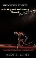 E-Book (epub) The Mindful Athlete: Unlocking Peak Performance Through Mental Training von Maxwell Scott
