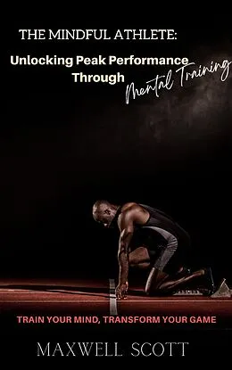 E-Book (epub) The Mindful Athlete: Unlocking Peak Performance Through Mental Training von Maxwell Scott