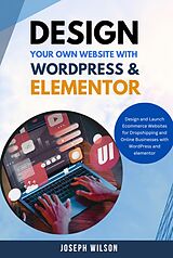 E-Book (epub) Design Your Own Website With Wordpress & Elementor : Design and Launch Ecommerce Websites For Dropshipping and Online Businesses With WordPress And Elementor von Joseph Wilson