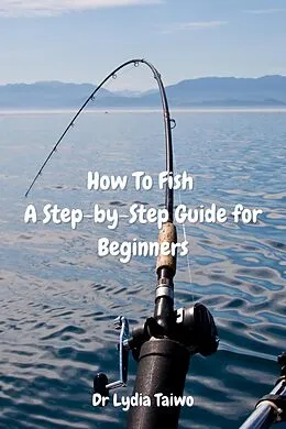 E-Book (epub) How To Fish A Step-by-Step Guide for Beginners von Lydia Taiwo