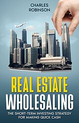 eBook (epub) Real Estate Wholesaling: The Short-Term Investing Strategy for Making Quick Cash de Charles Robinson