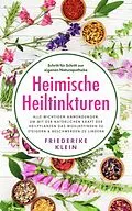 E-Book (epub) Heimische Heiltinkturen: Alle wichtigen Anwendungen, um mit der natürlichen Kraft der Heilpflanzen das Wohlbefinden zu steigern & Beschwerden zu lindern. Schritt für Schritt zur eigenen Naturapotheke von Friederike Klein