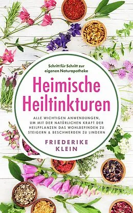 E-Book (epub) Heimische Heiltinkturen: Alle wichtigen Anwendungen, um mit der natürlichen Kraft der Heilpflanzen das Wohlbefinden zu steigern & Beschwerden zu lindern. Schritt für Schritt zur eigenen Naturapotheke von Friederike Klein