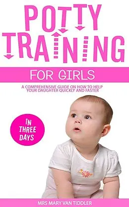 E-Book (epub) Potty Training for Girls in Three Days: A Comprehensive Guide On How To Help Your Daughter Quickly And Faster von Mary van Tiddler