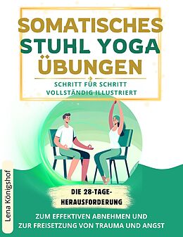 E-Book (epub) Somatisches Stuhl Yoga Übungen: Die 28-Tage-Herausforderung Zum Effektiven Abnehmen Und Zur Freisetzung Von Trauma Und Angst. Schritt Für Schritt Vollständig Illustriert von Lena Königshof