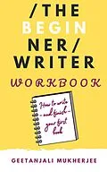 E-Book (epub) The Beginner Writer Workbook: How To Write - and Finish - Your First Book (The Complete Writer, #2) von Geetanjali Mukherjee