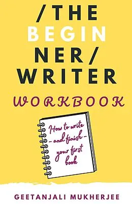 E-Book (epub) The Beginner Writer Workbook: How To Write - and Finish - Your First Book (The Complete Writer, #2) von Geetanjali Mukherjee