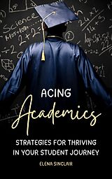 E-Book (epub) Acing Academics: Strategies for Thriving in Your Student Journey von Elena Sinclair