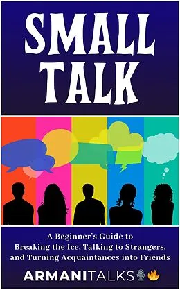E-Book (epub) Small Talk: A Beginner's Guide to Breaking the Ice, Talking to Strangers, and Turning Acquaintances into Friends von Armani Talks
