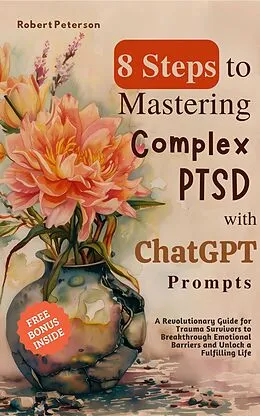 E-Book (epub) 8 Steps to Mastering Complex PTSD with ChatGPT Prompts: A Revolutionary Guide for Trauma Survivors to Breakthrough Emotional Barriers and Unlock a Fulfilling Life von Robert Peterson