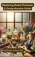 E-Book (epub) Mastering Herbal Tinctures: A Comprehensive Guide (Herbalism, #2) von Kathrine-Anne Hill