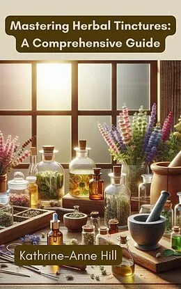 E-Book (epub) Mastering Herbal Tinctures: A Comprehensive Guide (Herbalism, #2) von Kathrine-Anne Hill
