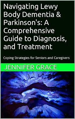 E-Book (epub) Navigating Lewy Body Dementia and Parkinson's Disease, A Comprehensive Guide from Diagnosis to Treatment von Jennifer Grace