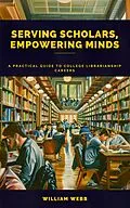 E-Book (epub) Serving Scholars, Empowering Minds: A Practical Guide to College Librarianship Careers von William Webb