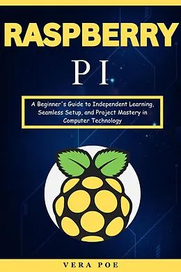 E-Book (epub) Raspberry PI: A Beginner's Guide to Independent Learning, Seamless Setup, and Project Mastery in Computer Technology von Vera Poe