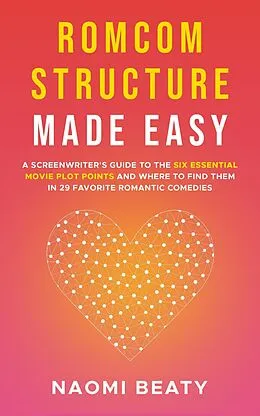 E-Book (epub) Romcom Structure Made Easy: A Screenwriter's Guide to the Six Essential Movie Plot Points and Where to Find Them in 29 Favorite Romantic Comedies von Naomi Beaty